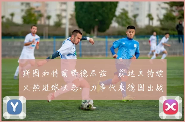 斯图加特前锋德尼兹・翁达夫持续火热进球状态，力争代表德国出战世界杯_对阵_比赛
