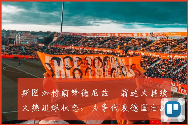 斯图加特前锋德尼兹・翁达夫持续火热进球状态，力争代表德国出战世界杯_对阵_比赛