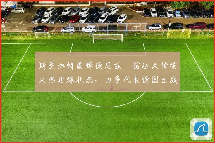 斯图加特前锋德尼兹・翁达夫持续火热进球状态,力争代表德国出战世界杯_对阵_比赛