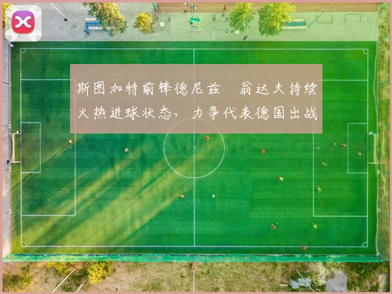 斯图加特前锋德尼兹・翁达夫持续火热进球状态,力争代表德国出战世界杯_对阵_比赛
