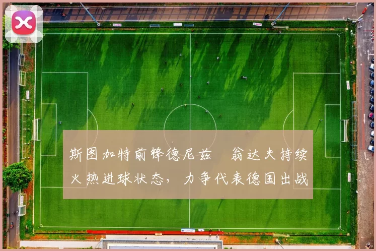 斯图加特前锋德尼兹・翁达夫持续火热进球状态，力争代表德国出战世界杯_对阵_比赛