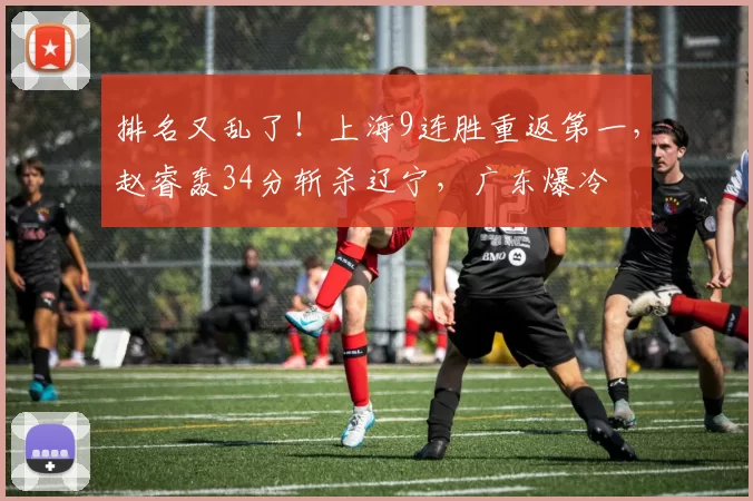 排名又乱了！上海9连胜重返第一，赵睿轰34分斩杀辽宁，广东爆冷