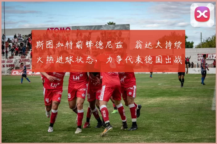 斯图加特前锋德尼兹・翁达夫持续火热进球状态,力争代表德国出战世界杯_对阵_比赛