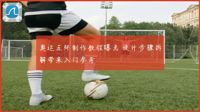 奥运五环制作教程曝光 设计步骤拆解带来入门参考