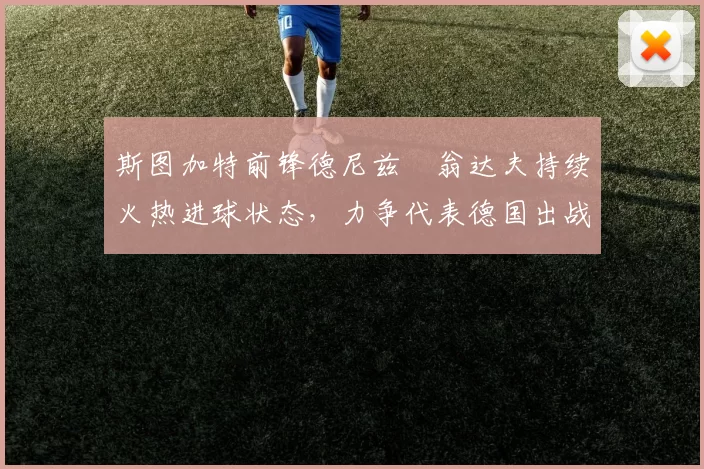 斯图加特前锋德尼兹・翁达夫持续火热进球状态，力争代表德国出战世界杯_对阵_比赛