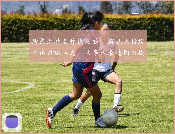 斯图加特前锋德尼兹・翁达夫持续火热进球状态，力争代表德国出战世界杯_对阵_比赛