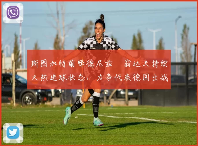 斯图加特前锋德尼兹・翁达夫持续火热进球状态,力争代表德国出战世界杯_对阵_比赛