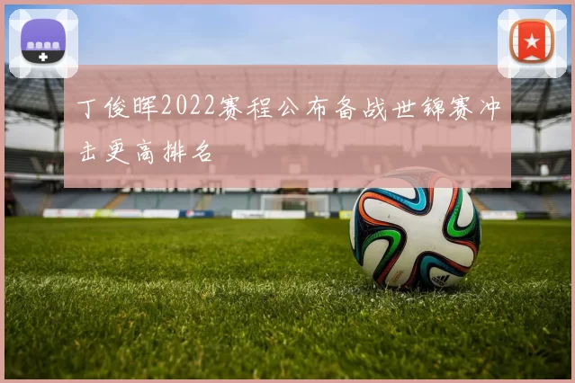 丁俊晖2022赛程公布备战世锦赛冲击更高排名