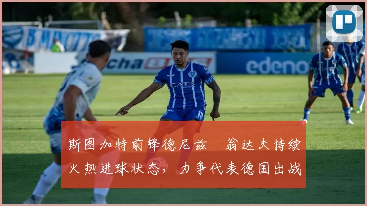 斯图加特前锋德尼兹・翁达夫持续火热进球状态，力争代表德国出战世界杯_对阵_比赛