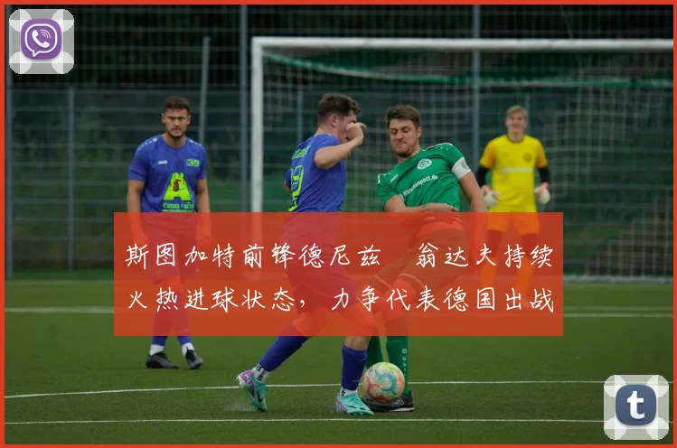 斯图加特前锋德尼兹・翁达夫持续火热进球状态,力争代表德国出战世界杯_对阵_比赛