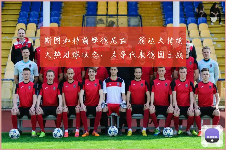 斯图加特前锋德尼兹・翁达夫持续火热进球状态,力争代表德国出战世界杯_对阵_比赛