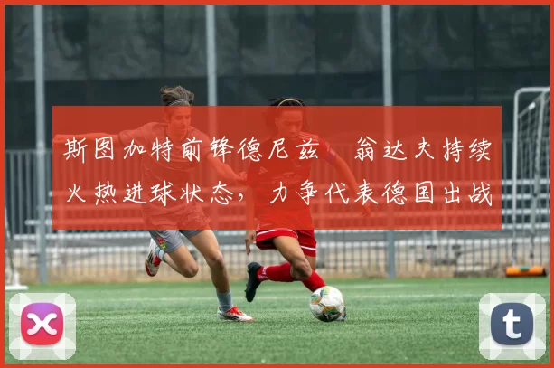 斯图加特前锋德尼兹・翁达夫持续火热进球状态，力争代表德国出战世界杯_对阵_比赛