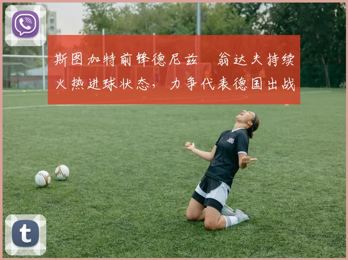 斯图加特前锋德尼兹・翁达夫持续火热进球状态，力争代表德国出战世界杯_对阵_比赛