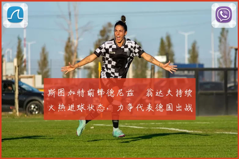 斯图加特前锋德尼兹・翁达夫持续火热进球状态，力争代表德国出战世界杯_对阵_比赛