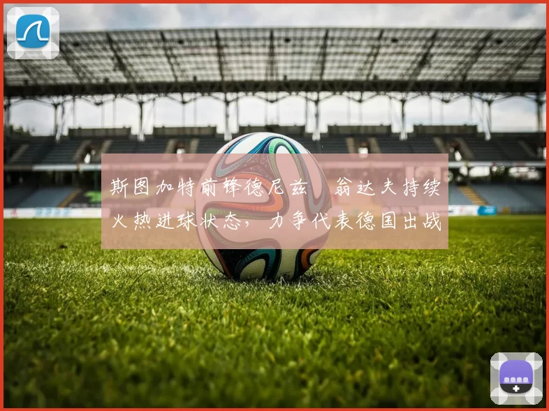 斯图加特前锋德尼兹・翁达夫持续火热进球状态,力争代表德国出战世界杯_对阵_比赛