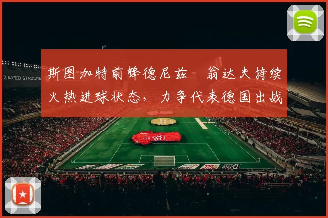 斯图加特前锋德尼兹・翁达夫持续火热进球状态,力争代表德国出战世界杯_对阵_比赛