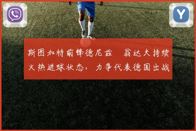 斯图加特前锋德尼兹・翁达夫持续火热进球状态，力争代表德国出战世界杯_对阵_比赛