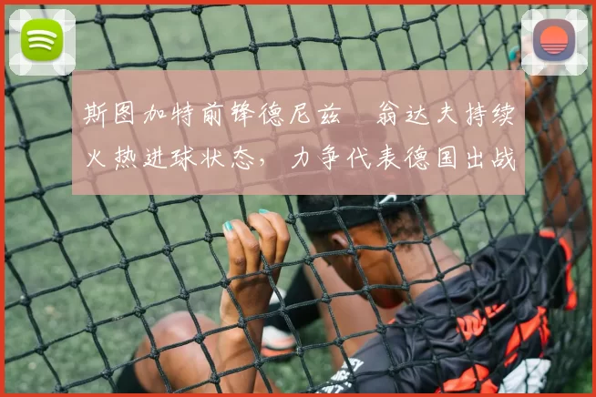 斯图加特前锋德尼兹・翁达夫持续火热进球状态，力争代表德国出战世界杯_对阵_比赛