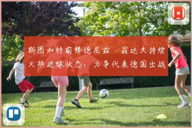 斯图加特前锋德尼兹・翁达夫持续火热进球状态，力争代表德国出战世界杯_对阵_比赛