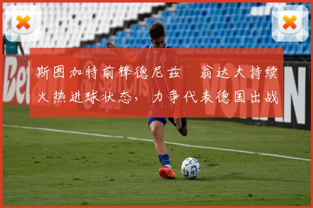 斯图加特前锋德尼兹・翁达夫持续火热进球状态，力争代表德国出战世界杯_对阵_比赛