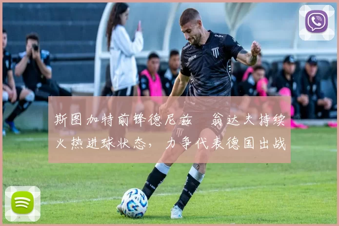 斯图加特前锋德尼兹・翁达夫持续火热进球状态,力争代表德国出战世界杯_对阵_比赛