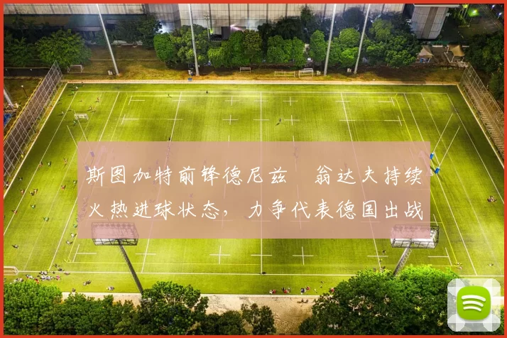 斯图加特前锋德尼兹・翁达夫持续火热进球状态，力争代表德国出战世界杯_对阵_比赛