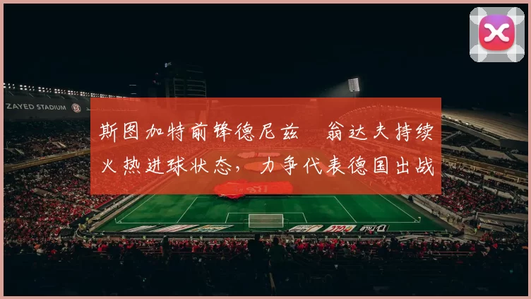 斯图加特前锋德尼兹・翁达夫持续火热进球状态，力争代表德国出战世界杯_对阵_比赛