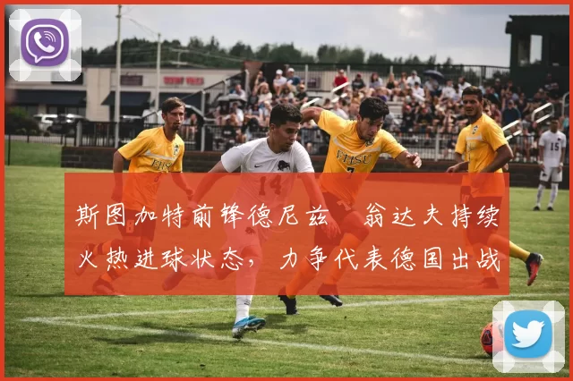 斯图加特前锋德尼兹・翁达夫持续火热进球状态，力争代表德国出战世界杯_对阵_比赛