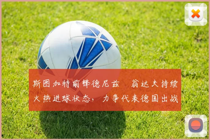 斯图加特前锋德尼兹・翁达夫持续火热进球状态,力争代表德国出战世界杯_对阵_比赛