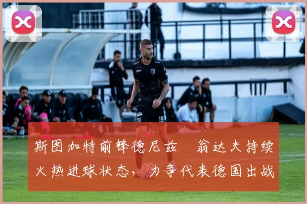 斯图加特前锋德尼兹・翁达夫持续火热进球状态,力争代表德国出战世界杯_对阵_比赛