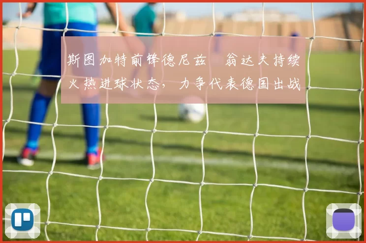 斯图加特前锋德尼兹・翁达夫持续火热进球状态，力争代表德国出战世界杯_对阵_比赛