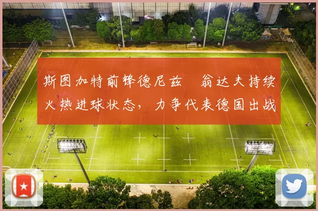 斯图加特前锋德尼兹・翁达夫持续火热进球状态，力争代表德国出战世界杯_对阵_比赛