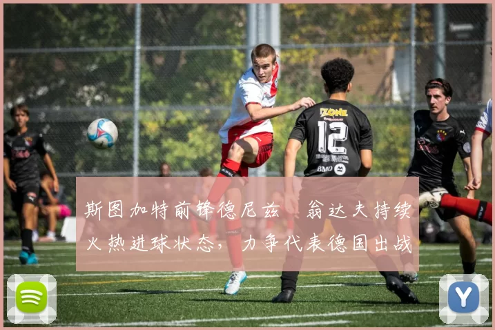 斯图加特前锋德尼兹・翁达夫持续火热进球状态，力争代表德国出战世界杯_对阵_比赛