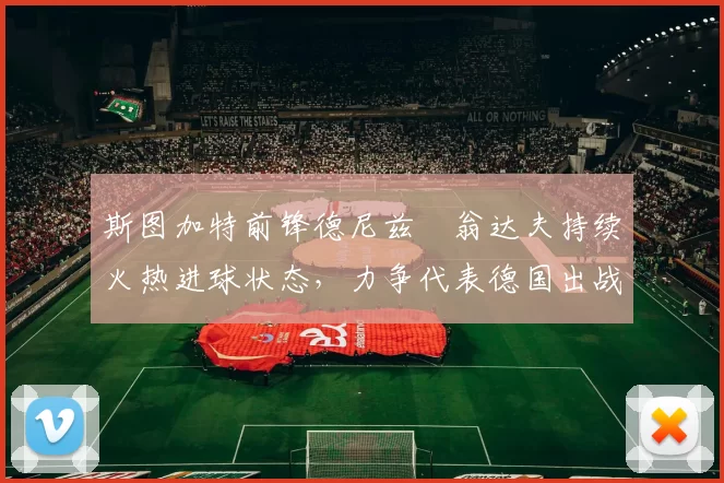 斯图加特前锋德尼兹・翁达夫持续火热进球状态,力争代表德国出战世界杯_对阵_比赛