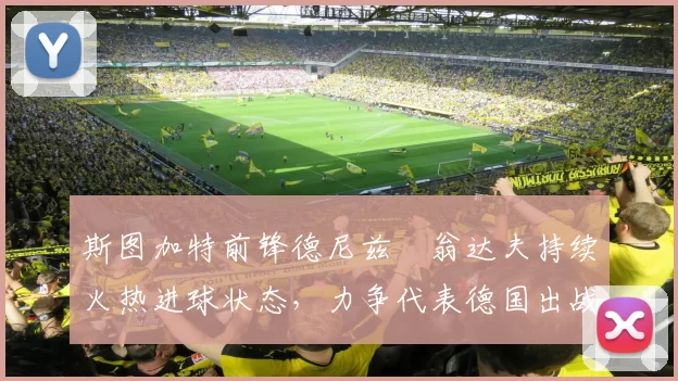斯图加特前锋德尼兹・翁达夫持续火热进球状态，力争代表德国出战世界杯_对阵_比赛