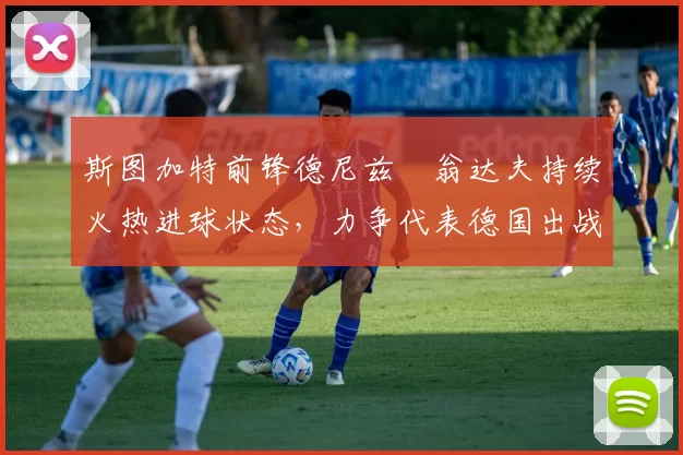 斯图加特前锋德尼兹・翁达夫持续火热进球状态,力争代表德国出战世界杯_对阵_比赛