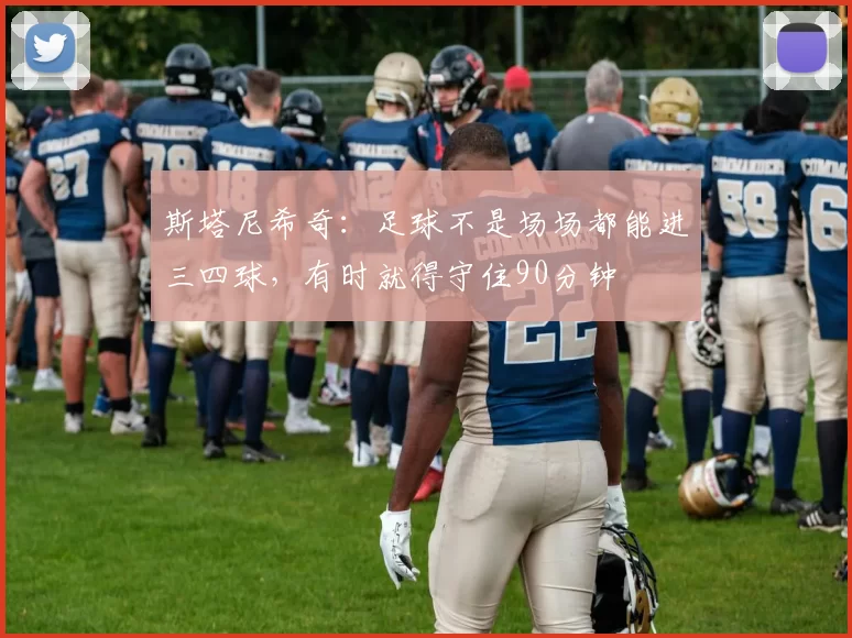 斯塔尼希奇：足球不是场场都能进三四球，有时就得守住90分钟