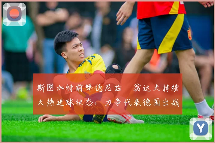 斯图加特前锋德尼兹・翁达夫持续火热进球状态,力争代表德国出战世界杯_对阵_比赛