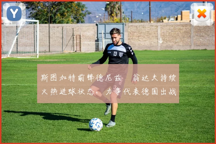 斯图加特前锋德尼兹・翁达夫持续火热进球状态,力争代表德国出战世界杯_对阵_比赛