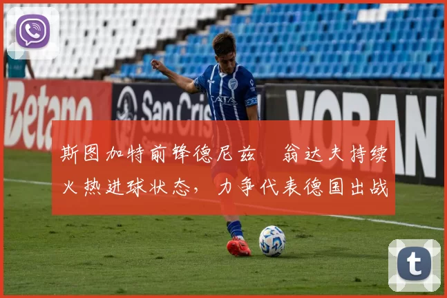 斯图加特前锋德尼兹・翁达夫持续火热进球状态，力争代表德国出战世界杯_对阵_比赛