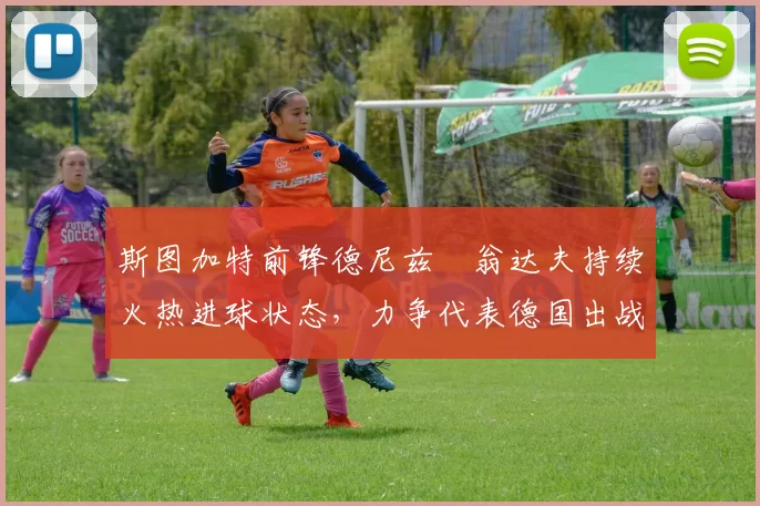 斯图加特前锋德尼兹・翁达夫持续火热进球状态，力争代表德国出战世界杯_对阵_比赛