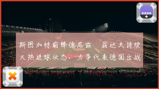 斯图加特前锋德尼兹・翁达夫持续火热进球状态，力争代表德国出战世界杯_对阵_比赛