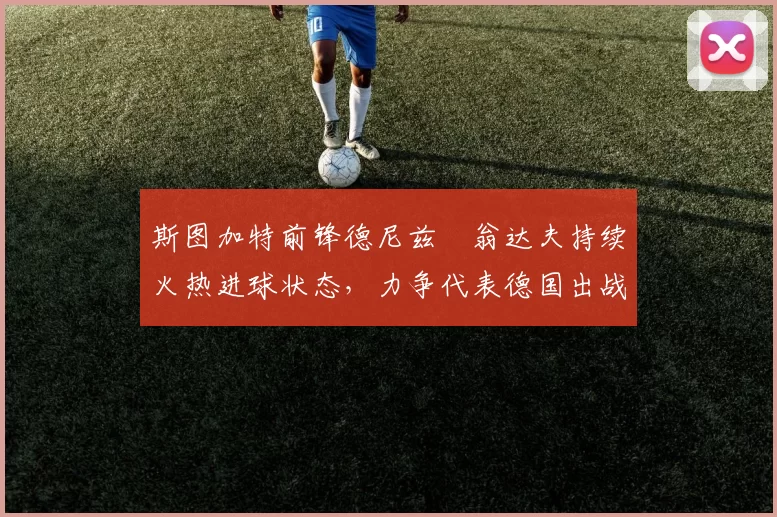 斯图加特前锋德尼兹・翁达夫持续火热进球状态,力争代表德国出战世界杯_对阵_比赛