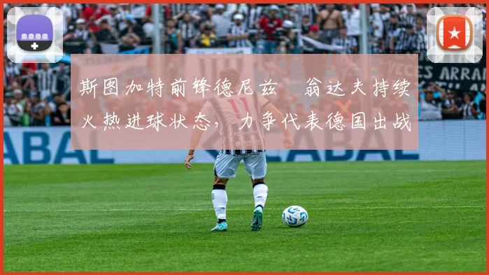 斯图加特前锋德尼兹・翁达夫持续火热进球状态，力争代表德国出战世界杯_对阵_比赛