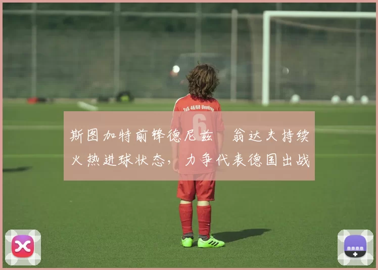 斯图加特前锋德尼兹・翁达夫持续火热进球状态，力争代表德国出战世界杯_对阵_比赛