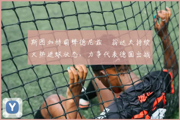 斯图加特前锋德尼兹・翁达夫持续火热进球状态，力争代表德国出战世界杯_对阵_比赛