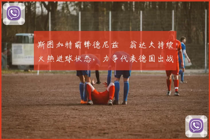 斯图加特前锋德尼兹・翁达夫持续火热进球状态，力争代表德国出战世界杯_对阵_比赛