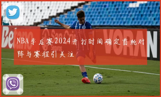 NBA季后赛2024开打时间确定首轮对阵与赛程引关注