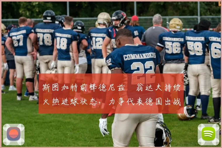 斯图加特前锋德尼兹・翁达夫持续火热进球状态，力争代表德国出战世界杯_对阵_比赛