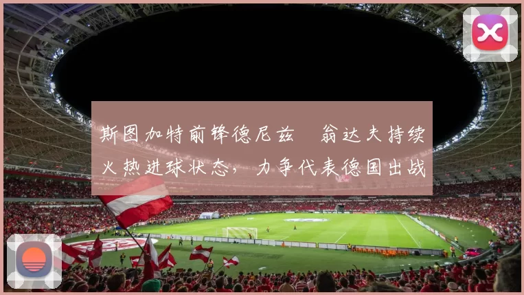斯图加特前锋德尼兹・翁达夫持续火热进球状态，力争代表德国出战世界杯_对阵_比赛
